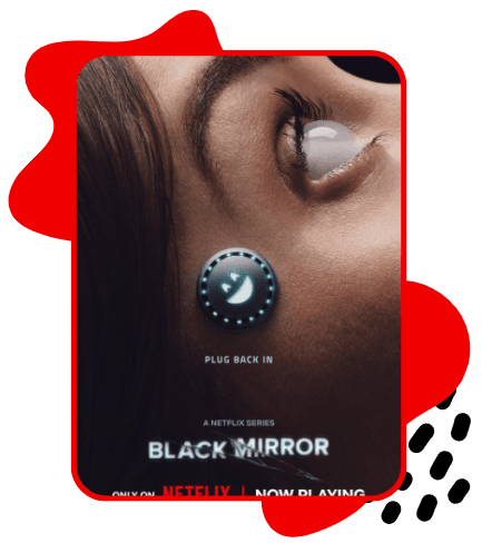 Pôster da série Black Mirror mostrando um close lateral do rosto de uma mulher deitada, com um dispositivo tecnológico circular implantado na lateral do pescoço, iluminado com pequenos pontos azuis. O olho da personagem está aberto e refletindo luz, sugerindo conexão tecnológica. Ao centro aparece a frase “Plug Back In”, e na parte inferior está o título “Black Mirror”, indicando que é uma série da Netflix. O pôster está dentro de uma moldura vermelha com elementos gráficos abstratos vermelhos e pretos ao redor.