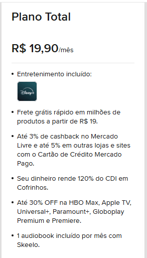 Card do Plano Total do Mercado Livre. O plano custa R$ 19,90 por mês e inclui assinatura do Disney+. Entre os benefícios estão: frete grátis rápido em milhões de produtos a partir de R$ 19, até 3% de cashback no Mercado Livre e 5% em outras lojas com o Cartão de Crédito Mercado Pago, rendimento de 120% do CDI em Cofrinhos, até 30% de desconto em HBO Max, Apple TV, Universal+, Paramount+, Globoplay Premium e Premiere, além de 1 audiobook por mês incluído com o Skeelo.